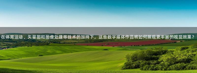 伟德国际体育f开户：在体育运动、矢量图和图像处理等技术的加持下，这些数字媒体作品将如何展现更丰富的视觉效果？