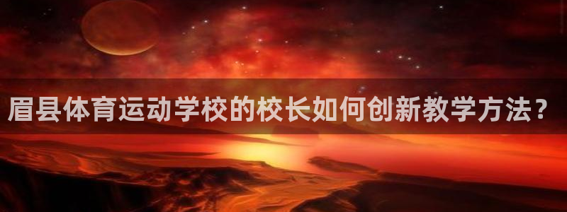伟德国际2登录：眉县体育运动学校的校长如何创新教学方法？