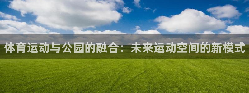 伟德国际2平台：体育运动与公园的融合：未来运动空间的新模式