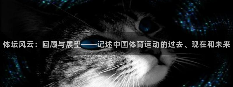 伟德国际4平台注册：体坛风云：回顾与展望——记述中国体育运动的过去、现在和未来