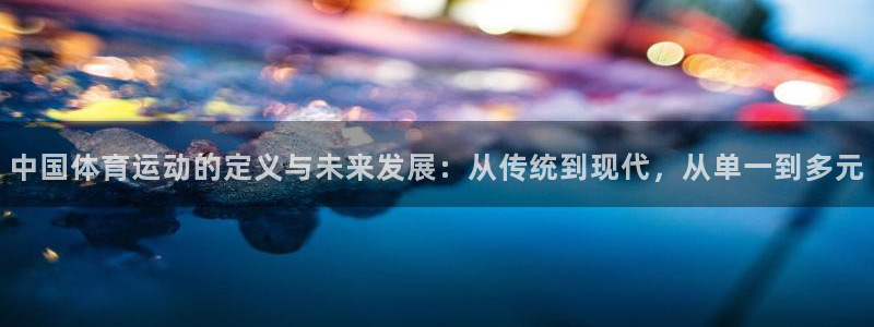 伟德国际平台：中国体育运动的定义与未来发展：从传统到现代，从单一到多元