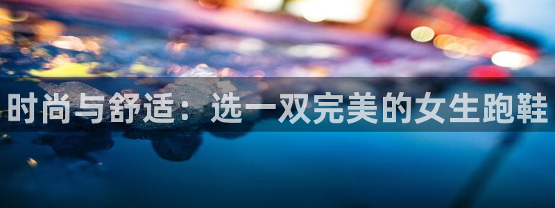 伟德国际平台开户链接：时尚与舒适：选一双完美的女生跑鞋