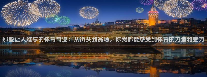 伟德国际3注册：那些让人难忘的体育奇迹：从街头到赛场，你我都能感受到体育的力量和魅力