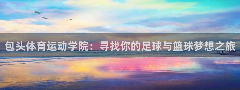 伟德国际电子有限公司：包头体育运动学院：寻找你的足球与篮球梦想之旅