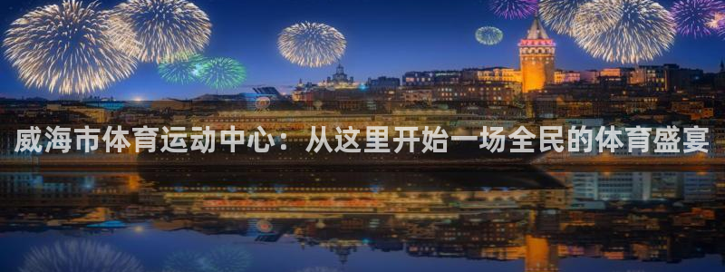 伟德国际零能源集团：威海市体育运动中心：从这里开始一场全民的体育盛宴