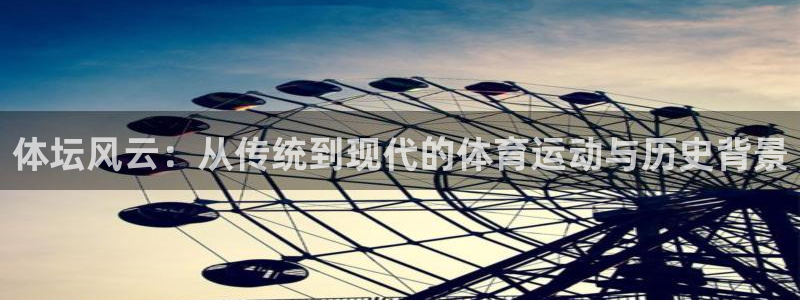 上海伟德国际汽车电子有限公司：体坛风云：从传统到现代的体育运动与历史背景